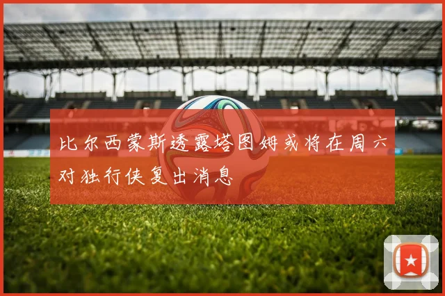 比尔西蒙斯透露塔图姆或将在周六对独行侠复出消息